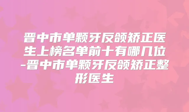 晋中市单颗牙反颌矫正医生上榜名单前十有哪几位-晋中市单颗牙反颌矫正整形医生