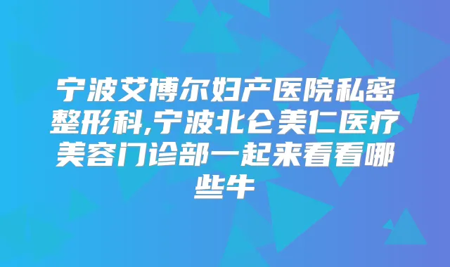 宁波艾博尔妇产医院私密整形科,宁波北仑美仁医疗美容门诊部一起来看看哪些牛