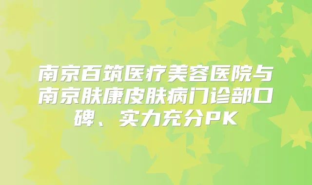 南京百筑医疗美容医院与南京肤康皮肤病门诊部口碑、实力充分PK