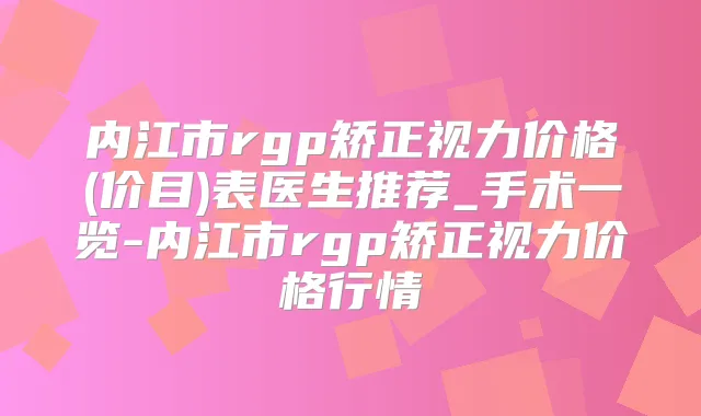 内江市rgp矫正视力价格(价目)表医生推荐_手术一览-内江市rgp矫正视力价格行情
