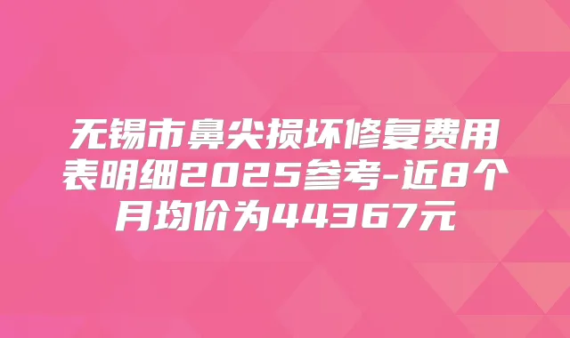 无锡市鼻尖损坏修复费用表明细2025参考-近8个月均价为44367元