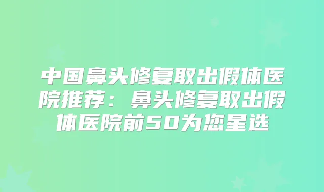 中国鼻头修复取出假体医院推荐:鼻头修复取出假体医院前50为您星选