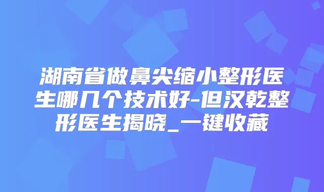 湖南省做鼻尖缩小整形医生哪几个技术好-但汉乾整形医生揭晓_一键收藏