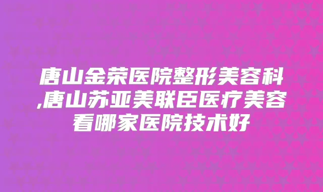 唐山金荣医院整形美容科,唐山苏亚美联臣医疗美容看哪家医院技术好