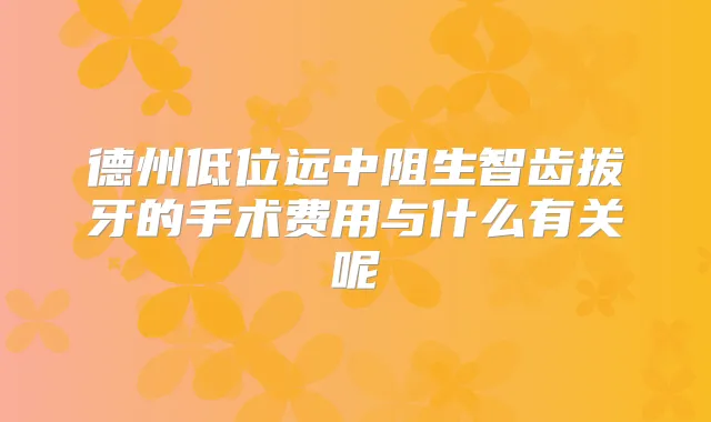 德州低位远中阻生智齿拔牙的手术费用与什么有关呢