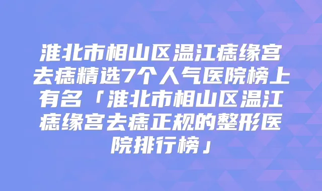 淮北市相山区温江痣缘宫去痣精选7个人气医院榜上有名「淮北市相山区温江痣缘宫去痣正规的整形医院排行榜」