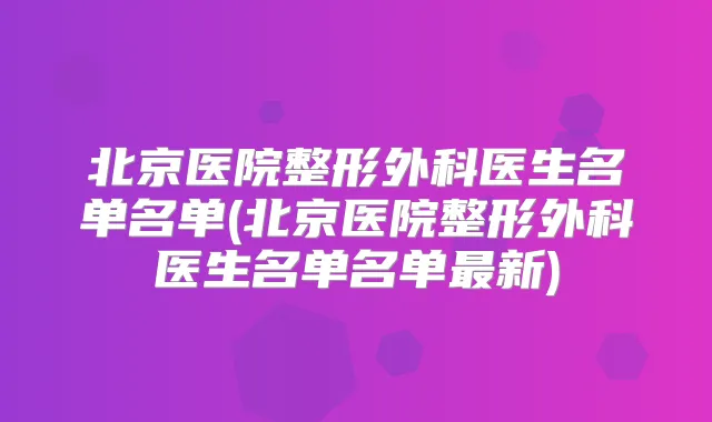 北京医院整形外科医生名单名单(北京医院整形外科医生名单名单新)