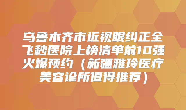 乌鲁木齐市近视眼纠正全飞秒医院上榜清单前10强火爆预约(新疆雅玲医疗美容诊所值得推荐)