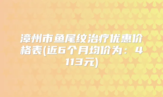 漳州市鱼尾纹优惠价格表(近6个月均价为：4113元)