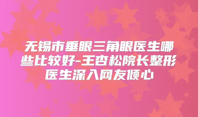 无锡市垂眼三角眼医生哪些比较好-王杏松院长整形医生深入网友倾心