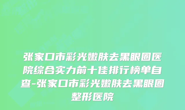 张家口市彩光嫩肤去黑眼圈医院综合实力前十佳排行榜单自查-张家口市彩光嫩肤去黑眼圈整形医院