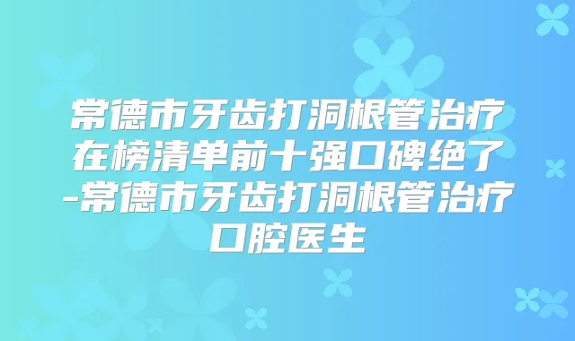 常德市牙齿打洞根管在榜清单前十强口碑绝了-常德市牙齿打洞根管口腔医生