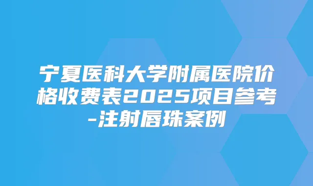 宁夏医科大学附属医院价格收费表2025项目参考-注射唇珠案例