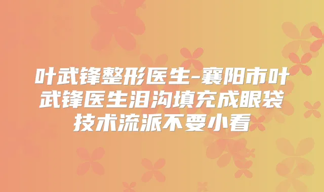叶武锋整形医生-襄阳市叶武锋医生泪沟填充成眼袋技术流派不要小看