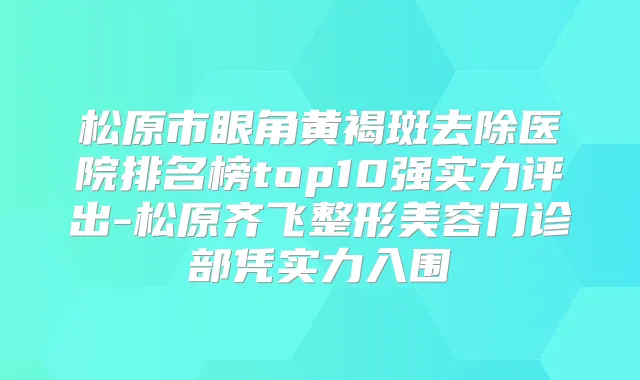 松原市眼角黄褐斑去除医院排名榜top10强实力评出-松原齐飞整形美容门诊部凭实力入围