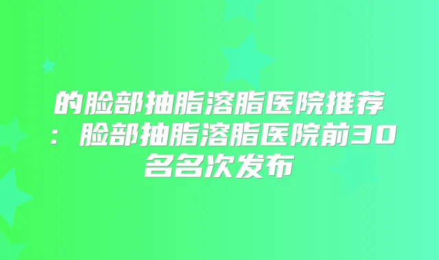 title="的脸部抽脂溶脂医院推荐：脸部抽脂溶脂医院前30名名次发布"