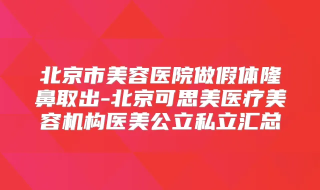 北京市美容医院做假体隆鼻取出-北京可思美医疗美容机构医美公立私立汇总
