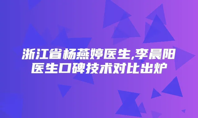 浙江省杨燕婷医生,李晨阳医生口碑技术对比出炉