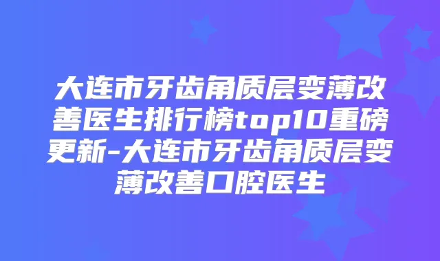 大连市牙齿角质层变薄医生排行榜top10重磅更新-大连市牙齿角质层变薄口腔医生