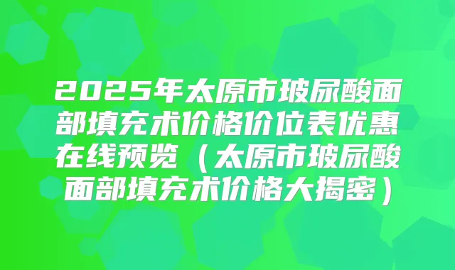 2025年太原市玻尿酸面部填充术价格价位表优惠在线预览（太原市玻尿酸面部填充术价格大揭密）