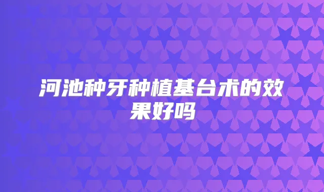 河池种牙种植基台术的效果好吗