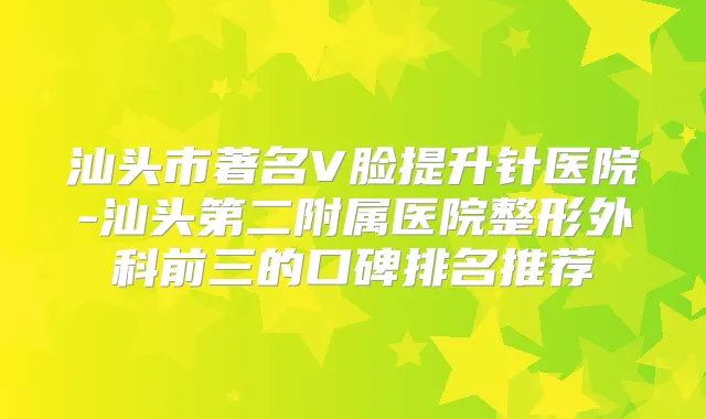 汕头市著名V脸提升针医院-汕头第二附属医院整形外科前三的口碑排名推荐