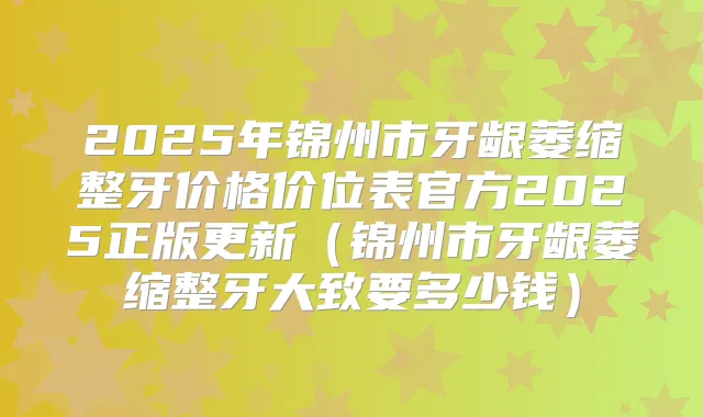 2025年锦州市牙龈萎缩整牙价格价位表官方2025正版更新(锦州市牙龈萎缩整牙大致要多少钱)