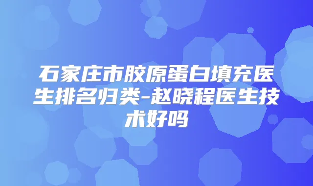 石家庄市胶原蛋白填充医生排名归类-赵晓程医生技术好吗