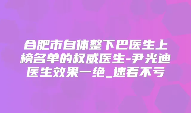合肥市自体整下巴医生上榜名单的医生-尹光迪医生效果一绝_速看不亏