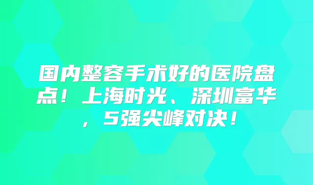 国内整容手术好的医院盘点!上海时光、深圳富华,5强尖峰对决!