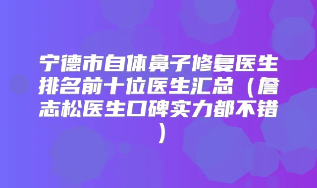 宁德市自体鼻子修复医生排名前十位医生汇总(詹志松医生口碑实力都不错)