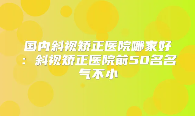 国内斜视矫正医院哪家好:斜视矫正医院前50名名气不小