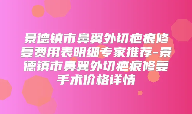 景德镇市鼻翼外切疤痕修复费用表明细专家推荐-景德镇市鼻翼外切疤痕修复手术价格详情