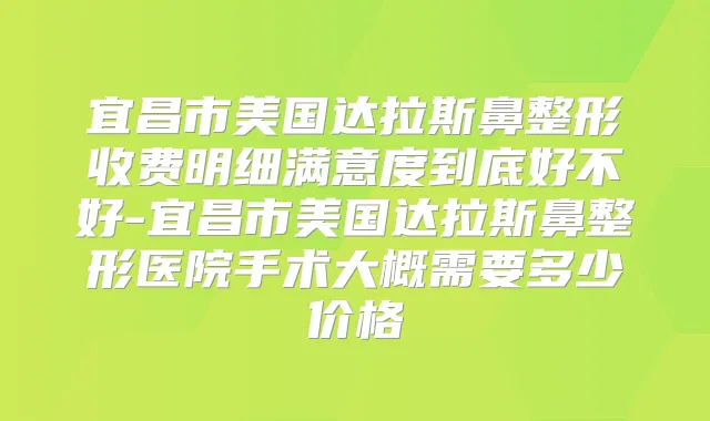 宜昌市美国达拉斯鼻整形收费明细满意度到底好不好-宜昌市美国达拉斯鼻整形医院手术大概需要多少价格