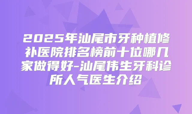 2025年汕尾市牙种植修补医院排名榜前十位哪几家做得好-汕尾伟生牙科诊所人气医生介绍