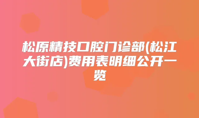 松原精技口腔门诊部(松江大街店)费用表明细公开一览