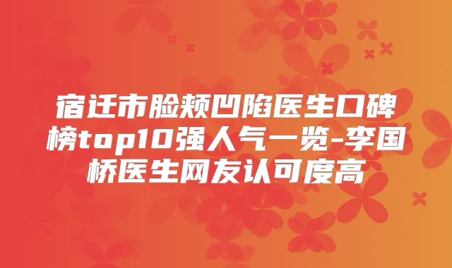 宿迁市脸颊凹陷医生口碑榜top10强人气一览-李国桥医生网友认可度高