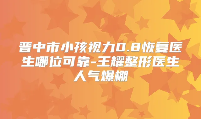 晋中市小孩视力0.8恢复医生哪位可靠-王耀整形医生人气爆棚