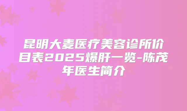 昆明大麦医疗美容诊所价目表2025爆肝一览-陈茂年医生简介
