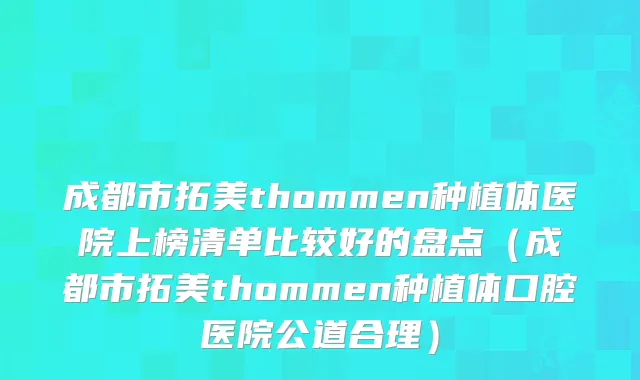 成都市拓美thommen种植体医院上榜清单比较好的盘点（成都市拓美thommen种植体口腔医院公道合理）