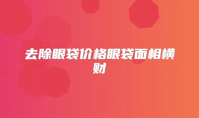 去除眼袋价格眼袋面相横财