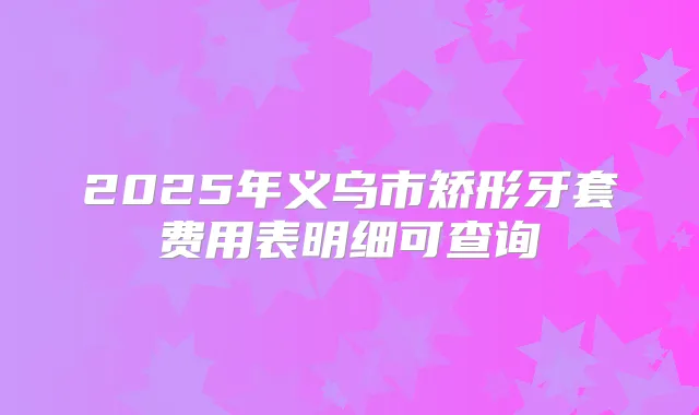 2025年义乌市矫形牙套费用表明细可查询