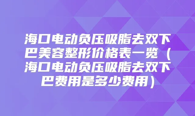 海口电动负压吸脂去双下巴美容整形价格表一览(海口电动负压吸脂去双下巴费用是多少费用)