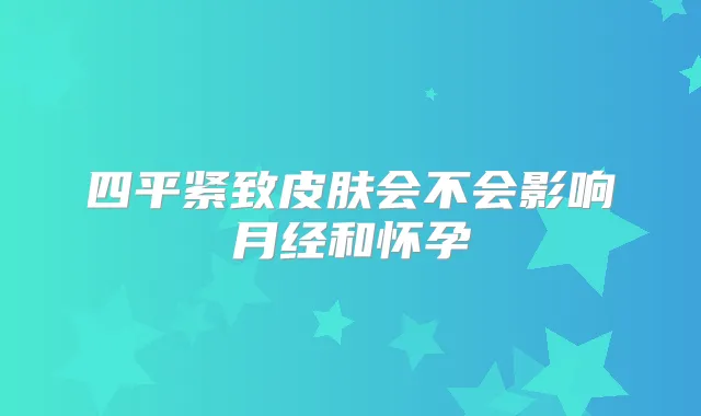 四平紧致皮肤会不会影响月经和怀孕