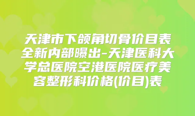 天津市下颌角切骨价目表全新内部曝出-天津医科大学总医院空港医院医疗美容整形科价格(价目)表