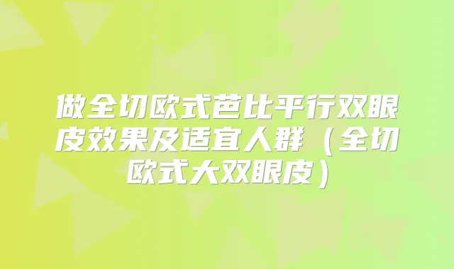 做全切欧式芭比平行双眼皮效果及适宜人群（全切欧式大双眼皮）