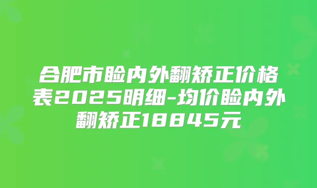 合肥市睑内外翻矫正价格表2025明细-均价睑内外翻矫正18845元