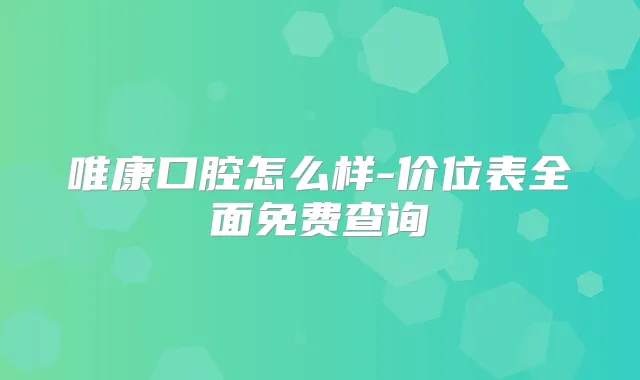 唯康口腔怎么样-价位表全面免费查询