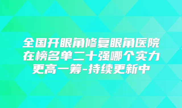 全国开眼角修复眼角医院在榜名单二十强哪个实力更高一筹-持续更新中