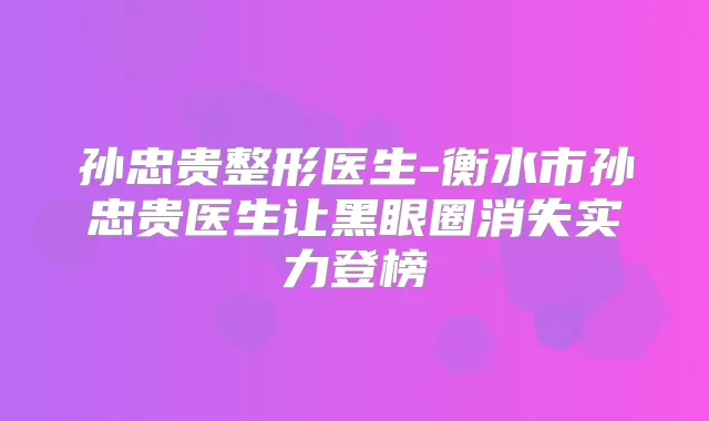 孙忠贵整形医生-衡水市孙忠贵医生让黑眼圈消失实力登榜